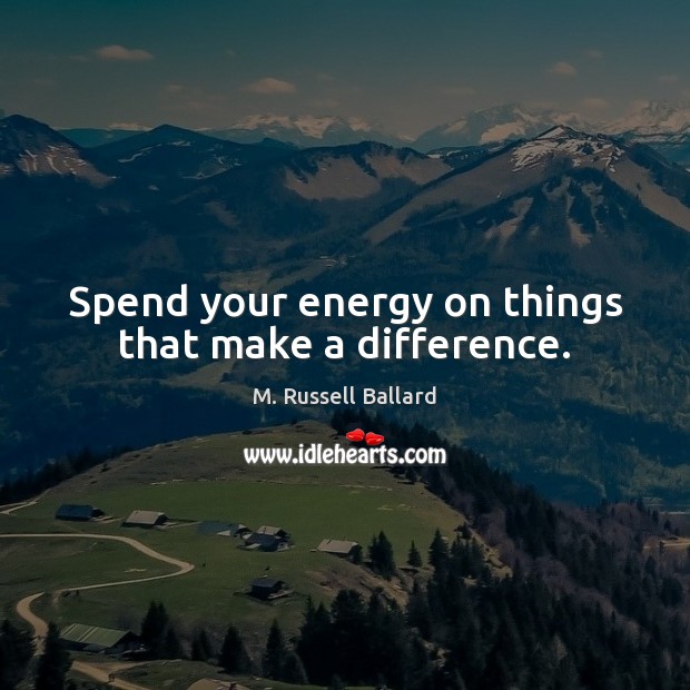 Spend your energy on things that make a difference. 