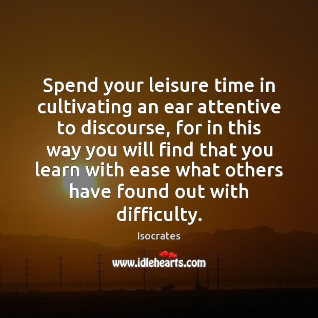 Spend your leisure time in cultivating an ear attentive to discourse, for Isocrates Picture Quote