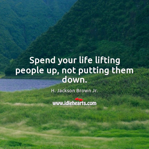 Spend your life lifting people up, not putting them down. H. Jackson Brown Jr. Picture Quote