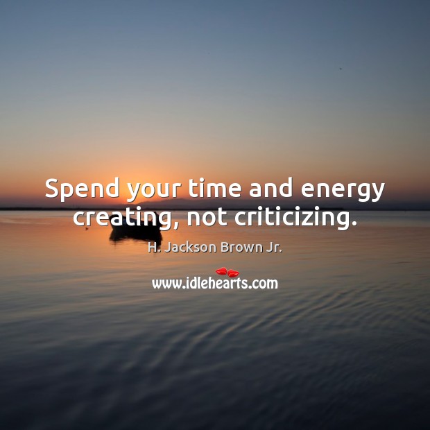 Spend your time and energy creating, not criticizing. H. Jackson Brown Jr. Picture Quote