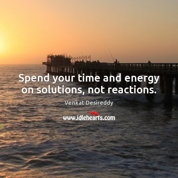 Spend your time and energy on solutions, not reactions. Venkat Desireddy Picture Quote
