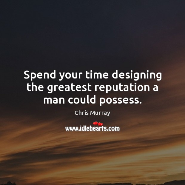 Spend your time designing the greatest reputation a man could possess. Chris Murray Picture Quote