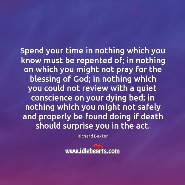 Spend your time in nothing which you know must be repented of; Richard Baxter Picture Quote