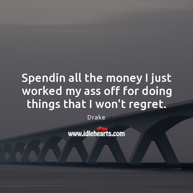 Spendin all the money I just worked my ass off for doing things that I won’t regret. Image