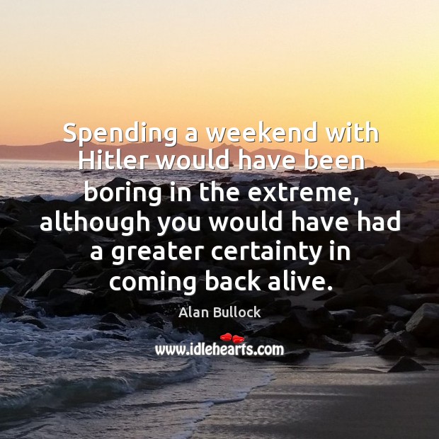 Spending a weekend with hitler would have been boring in the extreme, although you would have had Alan Bullock Picture Quote