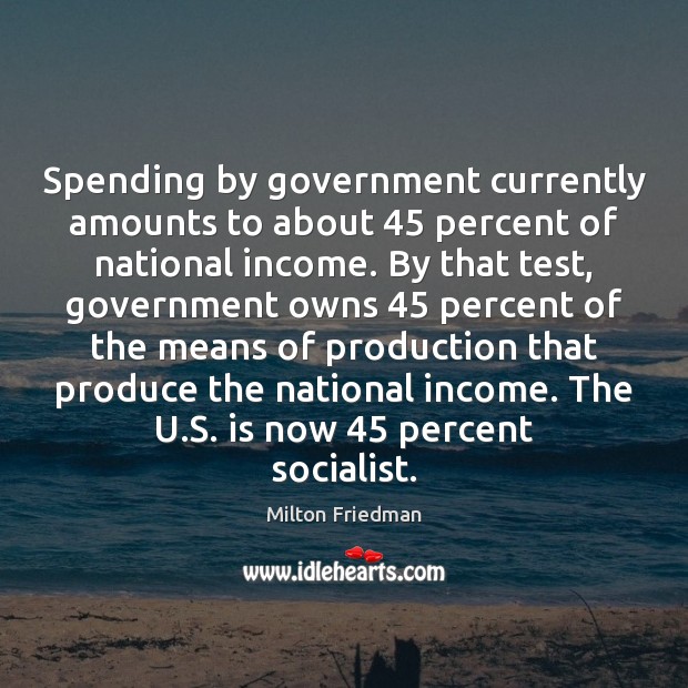 Spending by government currently amounts to about 45 percent of national income. By Milton Friedman Picture Quote