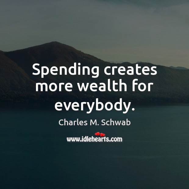 Spending creates more wealth for everybody. Charles M. Schwab Picture Quote