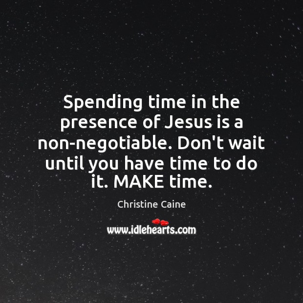 Spending time in the presence of Jesus is a non-negotiable. Don’t wait Christine Caine Picture Quote