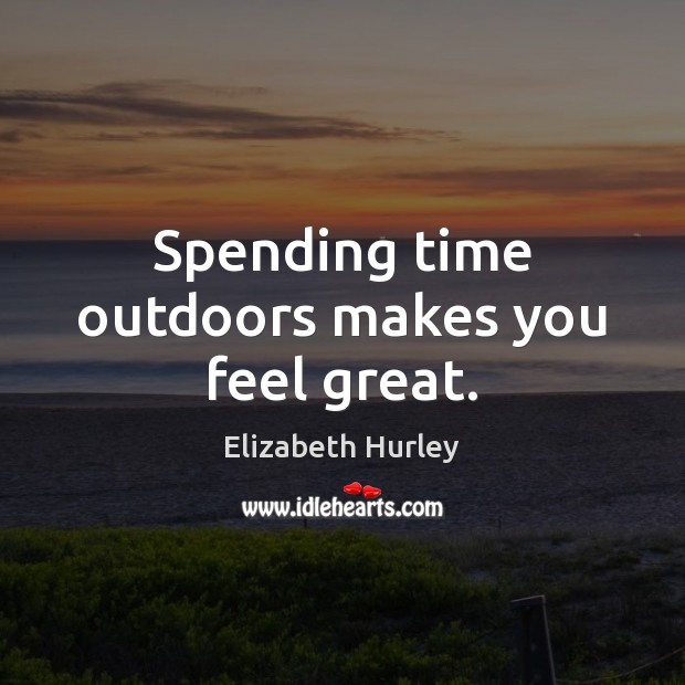 Spending time outdoors makes you feel great. Elizabeth Hurley Picture Quote