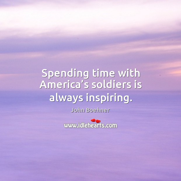 Spending time with america’s soldiers is always inspiring. John Boehner Picture Quote
