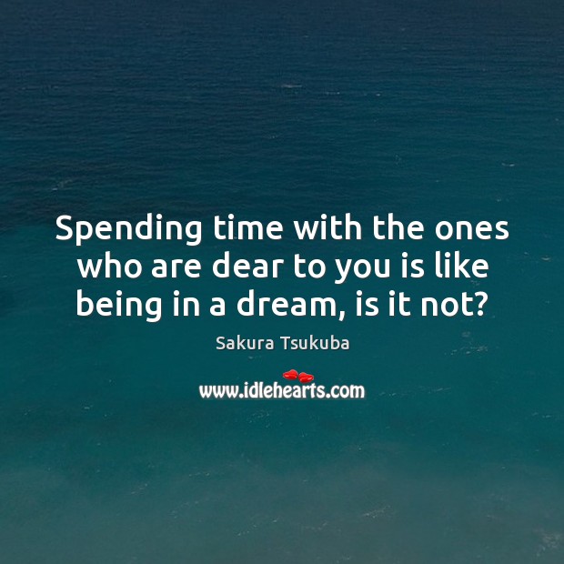 Spending time with the ones who are dear to you is like being in a dream, is it not? Sakura Tsukuba Picture Quote