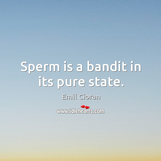 Sperm is a bandit in its pure state. Emil Cioran Picture Quote