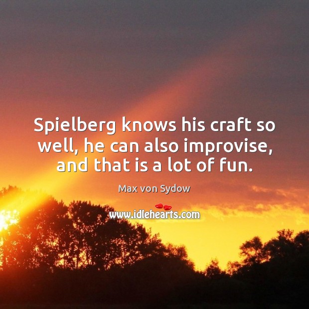 Spielberg knows his craft so well, he can also improvise, and that is a lot of fun. Max von Sydow Picture Quote