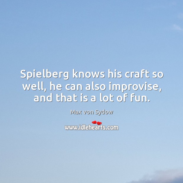 Spielberg knows his craft so well, he can also improvise, and that is a lot of fun. Max von Sydow Picture Quote