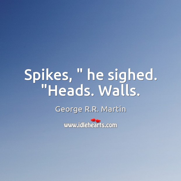 Spikes, ” he sighed. “Heads. Walls. Image