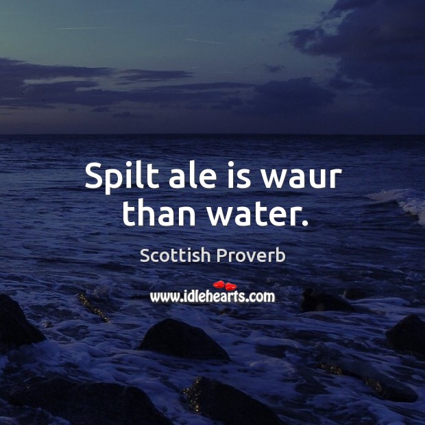 Spilt ale is waur than water. Image