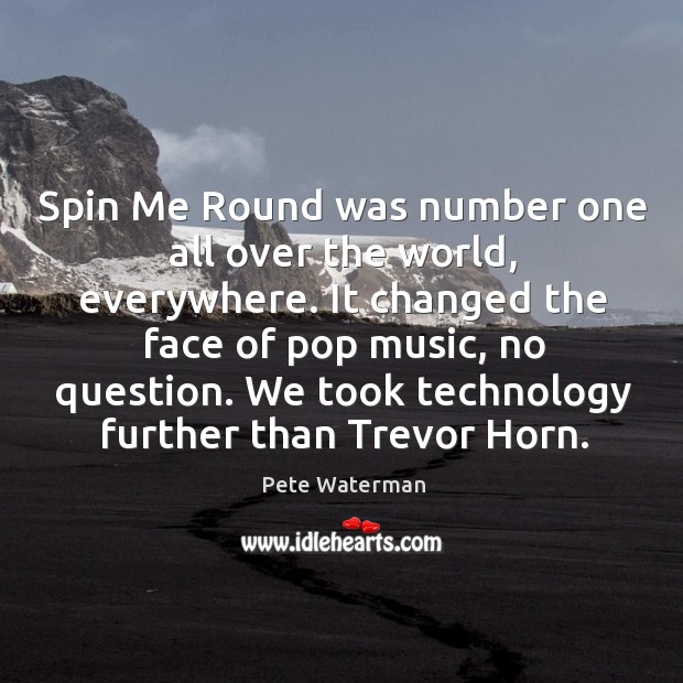 Spin me round was number one all over the world, everywhere. Pete Waterman Picture Quote