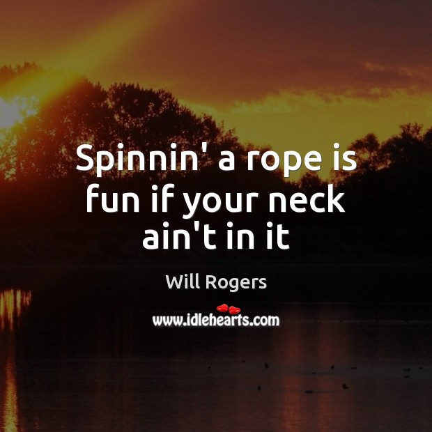 Spinnin’ a rope is fun if your neck ain’t in it Will Rogers Picture Quote