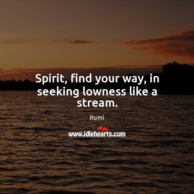 Spirit, find your way, in seeking lowness like a stream. Rumi Picture Quote