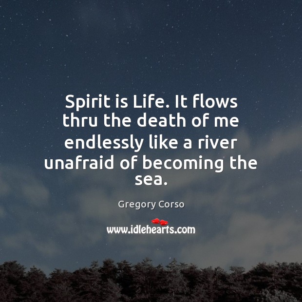 Spirit is Life. It flows thru the death of me endlessly like Gregory Corso Picture Quote
