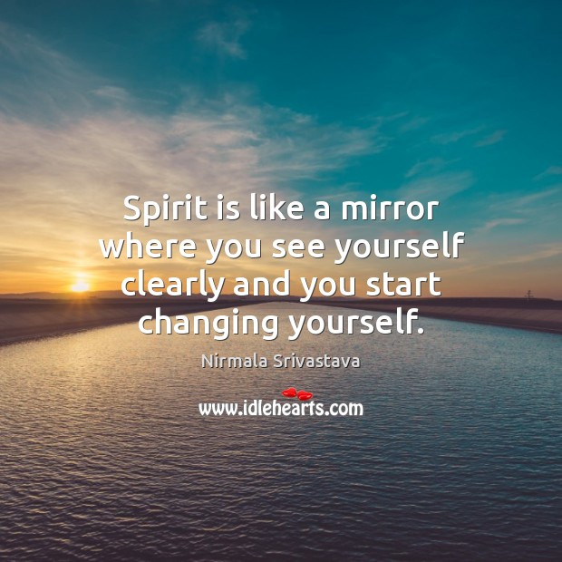 Spirit is like a mirror where you see yourself clearly and you start changing yourself. Nirmala Srivastava Picture Quote