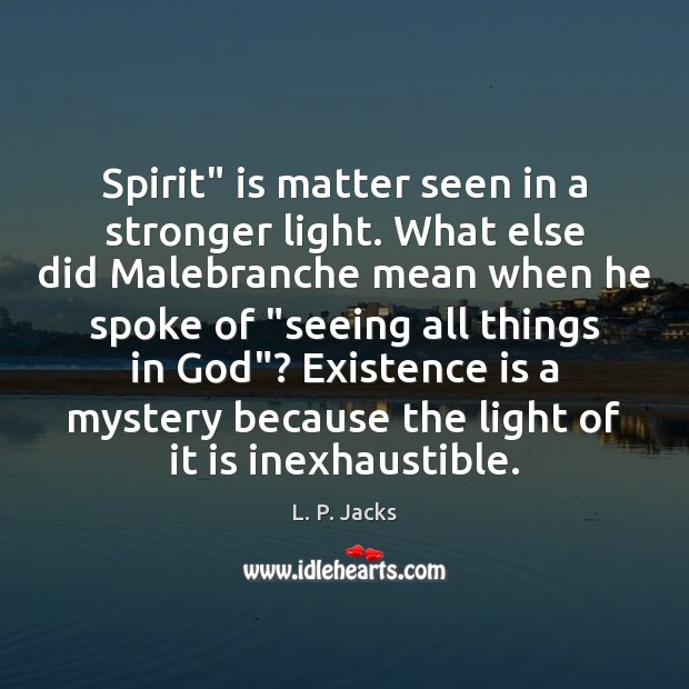 Spirit” is matter seen in a stronger light. What else did Malebranche L. P. Jacks Picture Quote