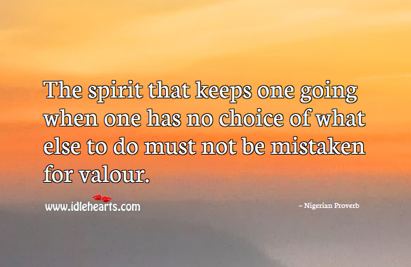The spirit that keeps one going when one has no choice of what else to do must not be mistaken for valour. Nigerian Proverbs Image