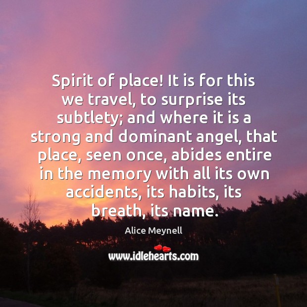 Spirit of place! it is for this we travel, to surprise its subtlety; and where it is a strong and dominant angel Alice Meynell Picture Quote