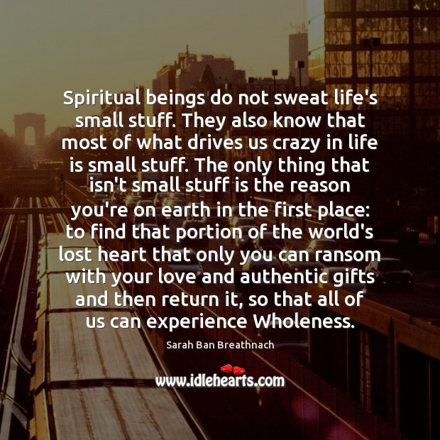 Spiritual beings do not sweat life’s small stuff. They also know that 