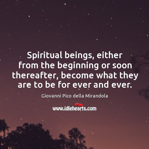 Spiritual beings, either from the beginning or soon thereafter, become what they are to be for ever and ever. Giovanni Pico della Mirandola Picture Quote