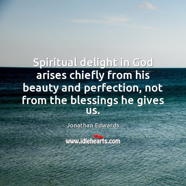 Spiritual delight in God arises chiefly from his beauty and perfection, not Jonathan Edwards Picture Quote