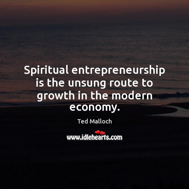 Spiritual entrepreneurship is the unsung route to growth in the modern economy. Ted Malloch Picture Quote
