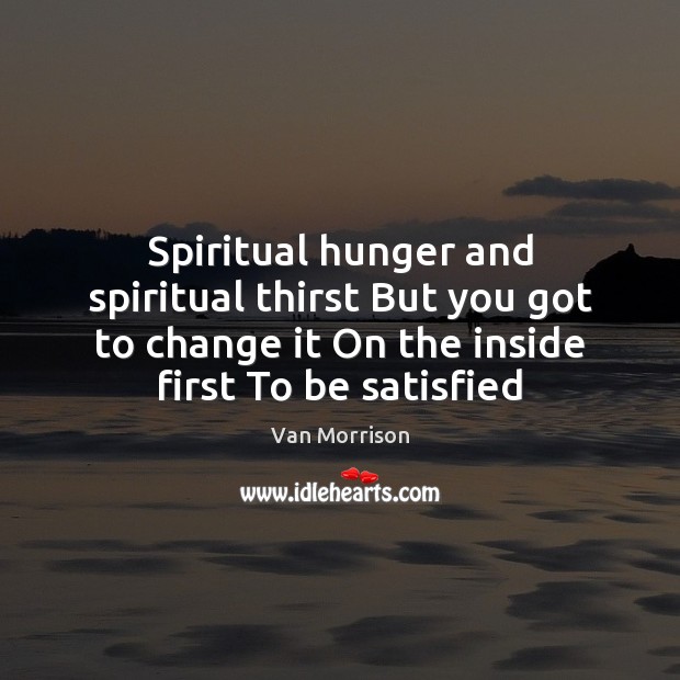 Spiritual hunger and spiritual thirst But you got to change it On Van Morrison Picture Quote