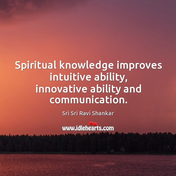 Spiritual knowledge improves intuitive ability, innovative ability and communication. Sri Sri Ravi Shankar Picture Quote