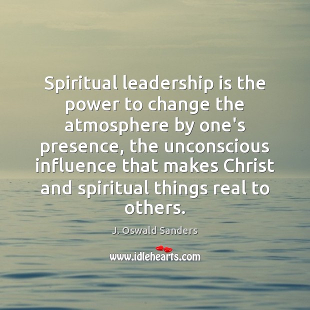 Spiritual leadership is the power to change the atmosphere by one’s presence, J. Oswald Sanders Picture Quote