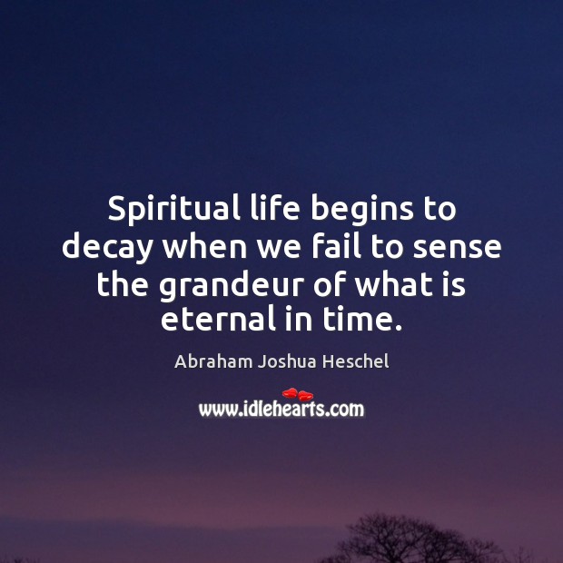 Spiritual life begins to decay when we fail to sense the grandeur Abraham Joshua Heschel Picture Quote