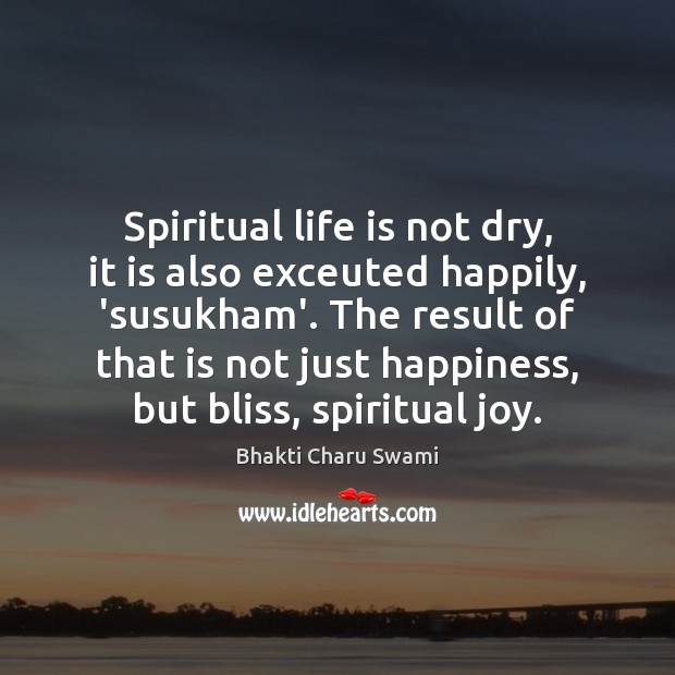Spiritual life is not dry, it is also exceuted happily, ‘susukham’. The Bhakti Charu Swami Picture Quote