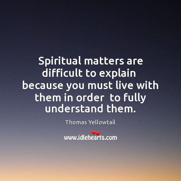 Spiritual matters are difficult to explain  because you must live with them Thomas Yellowtail Picture Quote