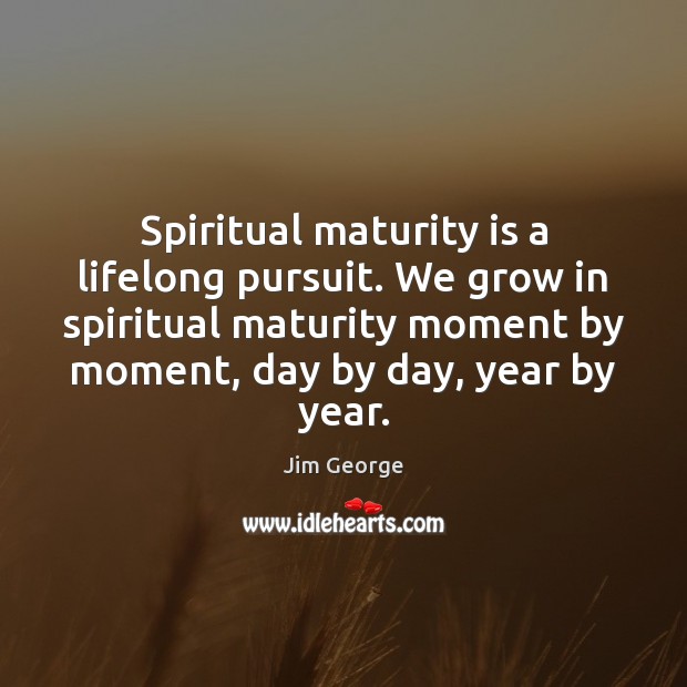 Spiritual maturity is a lifelong pursuit. We grow in spiritual maturity moment Jim George Picture Quote