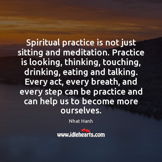 Spiritual practice is not just sitting and meditation. Practice is looking, thinking, 