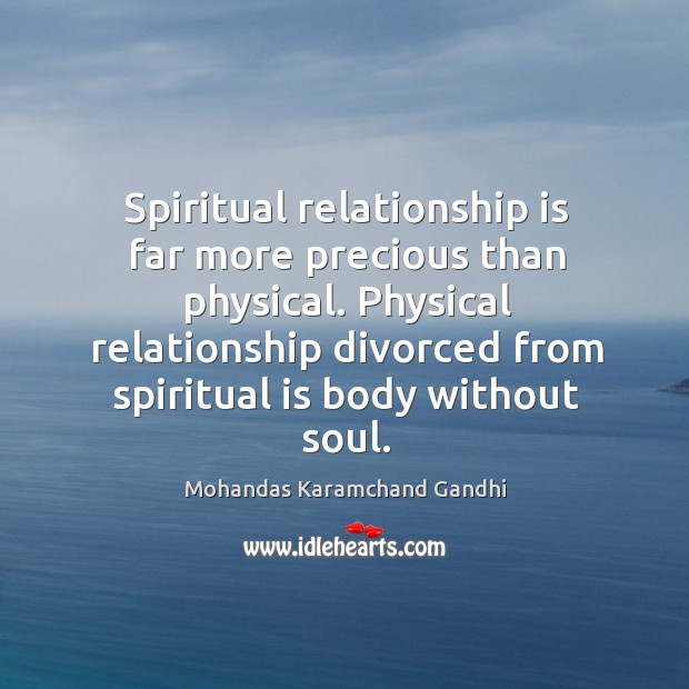 Spiritual relationship is far more precious than physical. Physical relationship divorced from spiritual is body without soul. Mohandas Karamchand Gandhi Picture Quote