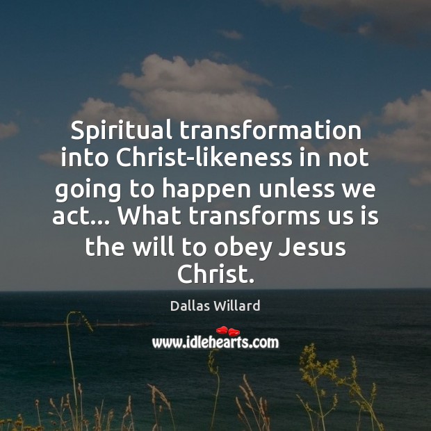 Spiritual transformation into Christ-likeness in not going to happen unless we act… Dallas Willard Picture Quote
