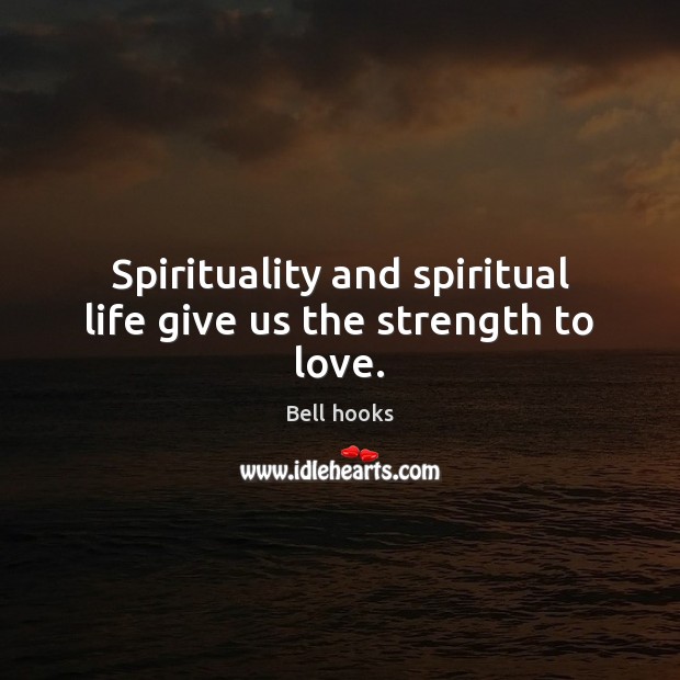 Spirituality and spiritual life give us the strength to love. 