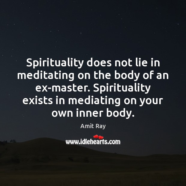 Spirituality does not lie in meditating on the body of an ex-master. Amit Ray Picture Quote