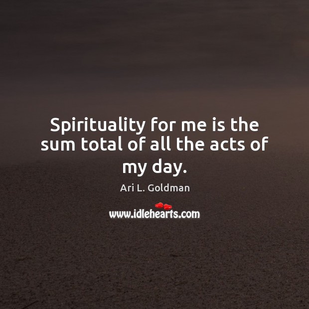 Spirituality for me is the sum total of all the acts of my day. Ari L. Goldman Picture Quote