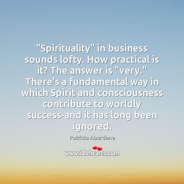 “Spirituality” in business sounds lofty. How practical is it? The answer is “ Patricia Aburdene Picture Quote