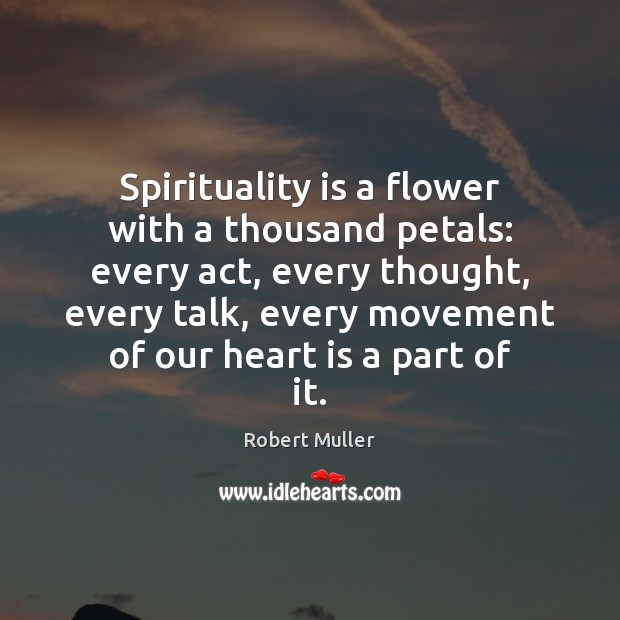 Spirituality is a flower with a thousand petals: every act, every thought, Robert Muller Picture Quote