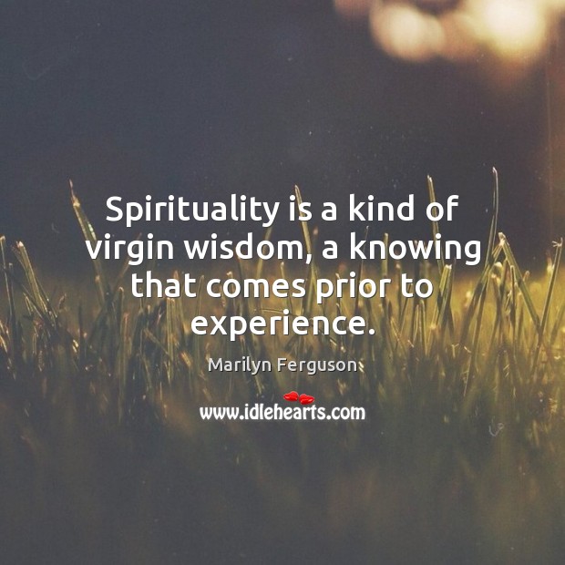 Spirituality is a kind of virgin wisdom, a knowing that comes prior to experience. Marilyn Ferguson Picture Quote