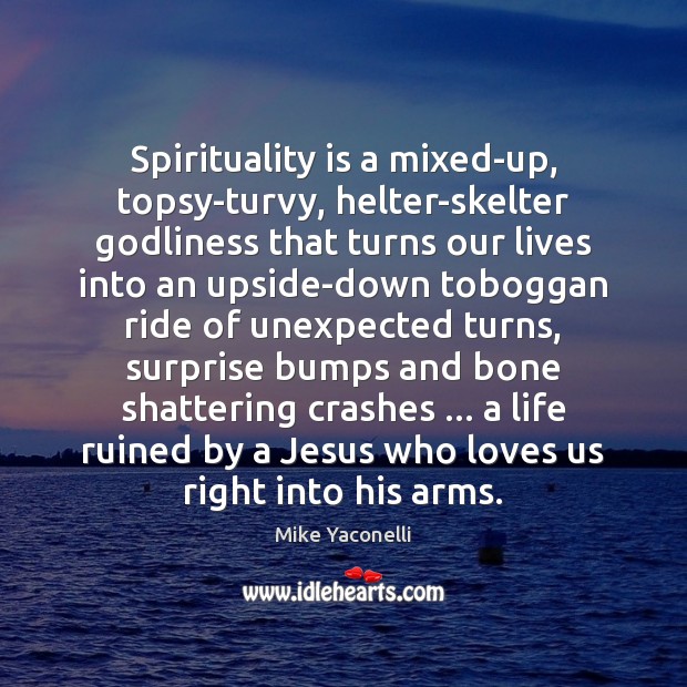 Spirituality is a mixed-up, topsy-turvy, helter-skelter Godliness that turns our lives into Mike Yaconelli Picture Quote