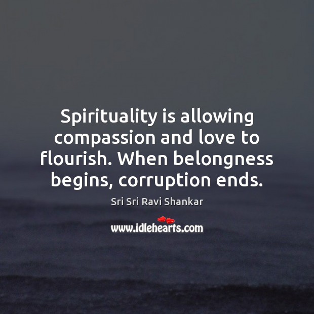Spirituality is allowing compassion and love to flourish. When belongness begins, corruption 